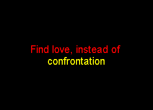 Find love, instead of

confrontation