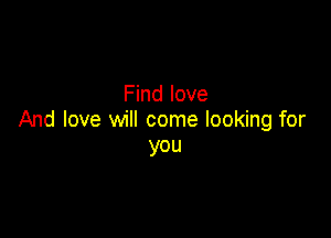 Find love

And love will come looking for
you