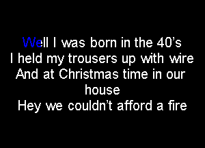 Well I was born in the 40!s
I held my trousers up with wire
And at Christmas time in our
house
Hey we couldnwt afford a fire