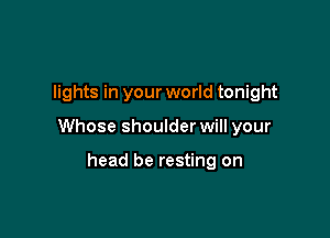 lights in your world tonight

Whose shoulder will your

head be resting on