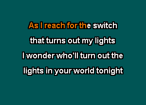 As I reach for the switch
that turns out my lights

lwonder who'll turn out the

lights in your world tonight