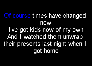 Of course times have changed
now
We got kids now of my own
And I watched them unwrap
their presents last night when I
got home