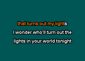 that turns out my lights

lwonder who'll turn out the

lights in your world tonight
