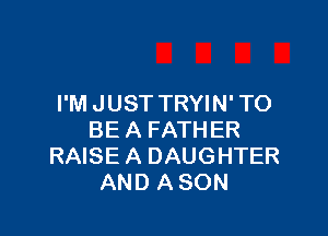 I'M JUST TRYIN' TO

BE A FATHER
RAISE A DAUGHTER
AND A SON