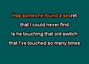 Has someone found a secret
that I could never find
Is he touching that old switch

that I've touched so many times