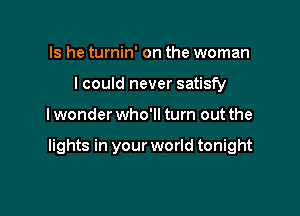 Is he turnin' on the woman
I could never satisfy

lwonder who'll turn out the

lights in your world tonight