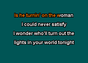 Is he turnin' on the woman
I could never satisfy

lwonder who'll turn out the

lights in your world tonight