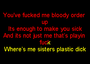 You've fucked me bloody order
UP
Its enough to make you sick
And its not just me thafs playin
fuck

Whereb me sisters plastic dick