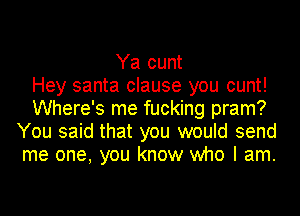 Ya cunt
Hey santa clause you cunt!
Where's me fucking pram?
You said that you would send
me one, you know who I am.