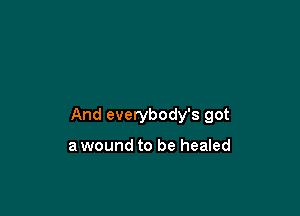 And everybody's got

a wound to be healed