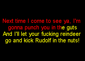 Next time I come to see ya, I'm
gonna punch you in the guts
And I'll let your fucking reindeer
go and kick Rudolf in the nuts!