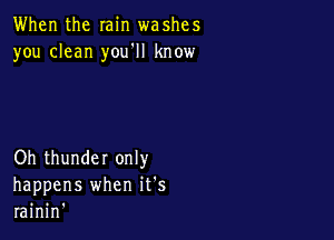 When the min washes
you clean you'll know

Oh thunder only
happens when it's
rainin'