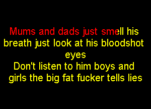 Mums and dads just smell his
breath just look at his bloodshot
eyes
Don't listen to him boys and
girls the big fat fucker tells lies