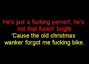 He's just a fucking pervert, he's
not that fuckin! bright
'Cause the old Christmas
wanker forgot me fucking bike.