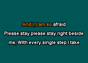 And I, I am so afraid

Please stay please stay right beside

me, With every single step ltake