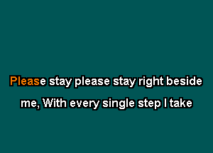 Please stay please stay right beside

me, With every single step ltake