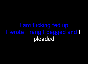 I am fucking fed up

I wrote I rang I begged and I
pleaded