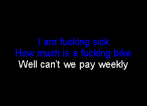 I am fucking sick

How much is a fucking bike
Well can't we pay weekly