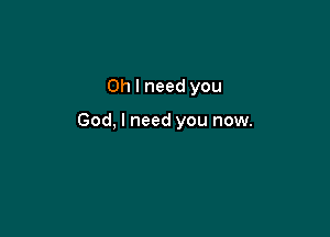 Oh I need you

God, I need you now.