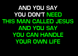 AND YOU SAY
YOU DON'T NEED
THIS MAN CALLED JESUS
AND YOU SAY
YOU CAN HANDLE
YOUR OWN LIFE