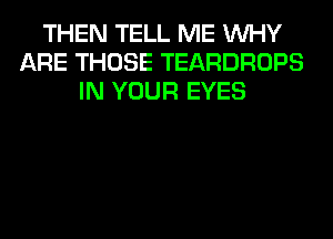 THEN TELL ME WHY
ARE THOSE TEARDROPS
IN YOUR EYES