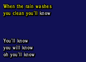 When the min washes
you clean you'll know

You'll know
you will know
oh you'll know