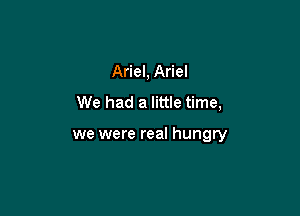 Ariel, Ariel
We had a little time,

we were real hungry