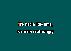 We had a little time,

we were real hungry