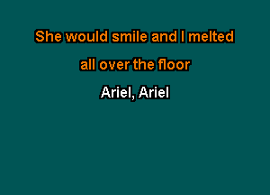 She would smile and l melted

all over the floor
Ariel, Ariel