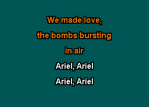 We made love,

the bombs bursting

in air
Ariel, Ariel
Ariel, Ariel