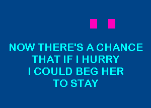 NOW THERE'S A CHANCE

THAT IF I HURRY
I COULD BEG HER
TO STAY