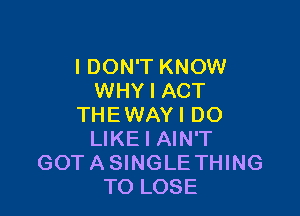 I DON'T KNOW
WHY I ACT

THEWAYI DO
LIKE I AIN'T
GOTASINGLE THING
TO LOSE