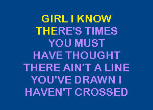 GIRLI KNOW
TH ERE'S TIMES
YOU MUST
HAVE THOUGHT
THERE AIN'T A LINE
YOU'VE DRAWN I
HAVEN'T CROSSED