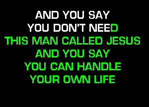 AND YOU SAY
YOU DON'T NEED
THIS MAN CALLED JESUS
AND YOU SAY
YOU CAN HANDLE
YOUR OWN LIFE