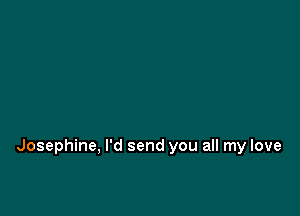 Josephine, I'd send you all my love