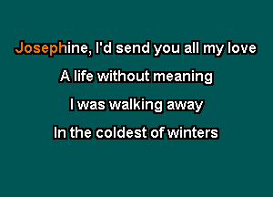 Josephine, I'd send you all my love

A life without meaning

I was walking away

In the coldest ofwinters