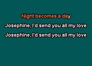 Night becomes a day

Josephine, I'd send you all my love

Josephine, I'd send you all my love