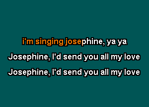i'm singing josephine, ya ya

Josephine, I'd send you all my love

Josephine, I'd send you all my love