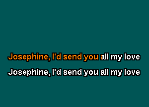 Josephine, I'd send you all my love

Josephine, I'd send you all my love