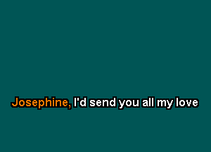 Josephine, I'd send you all my love