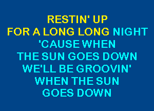 RESTIN' UP
FOR A LONG LONG NIGHT
'CAUSEWHEN
THE SUN GOES DOWN
WE'LL BEGROOVIN'

WHEN THE SUN
GOES DOWN