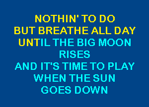 NOTHIN'TO D0
BUT BREATHE ALL DAY
UNTILTHE BIG MOON
RISES
AND IT'S TIMETO PLAY
WHEN THESUN
GOES DOWN