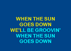 WHEN THE SUN
GOES DOWN

WE'LL BE GROOVIN'

WHEN THE SUN
GOES DOWN