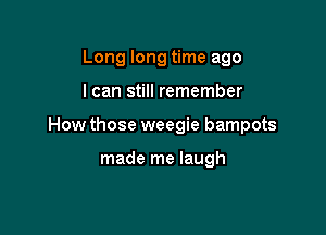 Long long time ago

I can still remember

How those weegie bampots

made me laugh