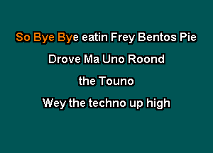 So Bye Bye eatin Frey Bentos Pie
Drove Ma Uno Roond

the Touno

Wey the techno up high