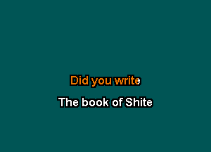 Did you write
The book of Shite
