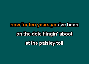 now fur ten years you've been

on the dole hingin' aboot

at the paisley toll