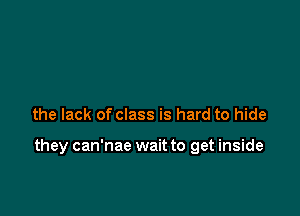 the lack of class is hard to hide

they can'nae wait to get inside