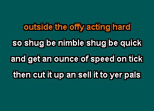 outside the offy acting hard
so shug be nimble shug be quick
and get an ounce of speed on tick

then cut it up an sell it to yer pals