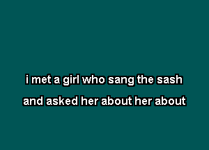 i met a girl who sang the sash

and asked her about her about
